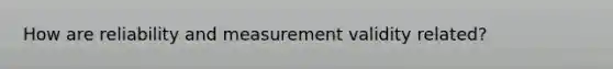 How are reliability and measurement validity related?