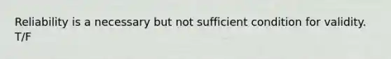 Reliability is a necessary but not sufficient condition for validity. T/F