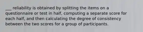 ___ reliability is obtained by splitting the items on a questionnaire or test in half, computing a separate score for each half, and then calculating the degree of consistency between the two scores for a group of participants.