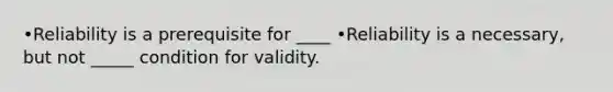 •Reliability is a prerequisite for ____ •Reliability is a necessary, but not _____ condition for validity.