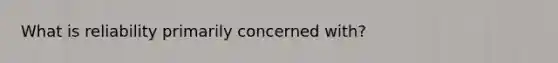 What is reliability primarily concerned with?