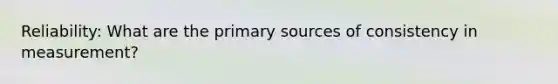 Reliability: What are the primary sources of consistency in measurement?