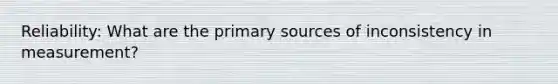 Reliability: What are the primary sources of inconsistency in measurement?