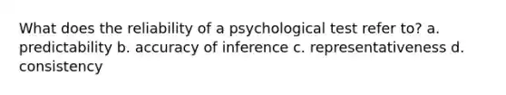 What does the reliability of a psychological test refer to? a. predictability b. accuracy of inference c. representativeness d. consistency