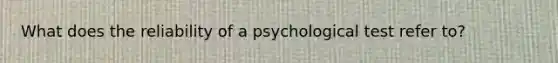 What does the reliability of a psychological test refer to?