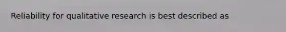 Reliability for qualitative research is best described as