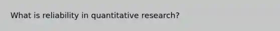 What is reliability in quantitative research?