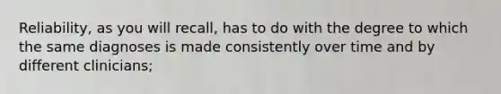 Reliability, as you will recall, has to do with the degree to which the same diagnoses is made consistently over time and by different clinicians;