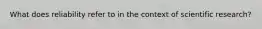 What does reliability refer to in the context of scientific research?