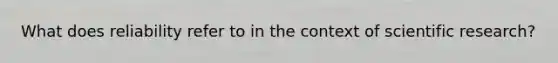 What does reliability refer to in the context of scientific research?