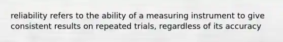 reliability refers to the ability of a measuring instrument to give consistent results on repeated trials, regardless of its accuracy