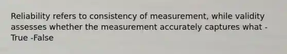 Reliability refers to consistency of measurement, while validity assesses whether the measurement accurately captures what -True -False