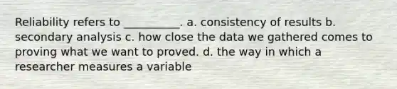 Reliability refers to __________. a. consistency of results b. secondary analysis c. how close the data we gathered comes to proving what we want to proved. d. the way in which a researcher measures a variable