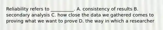 Reliability refers to __________. A. consistency of results B. secondary analysis C. how close the data we gathered comes to proving what we want to prove D. the way in which a researcher