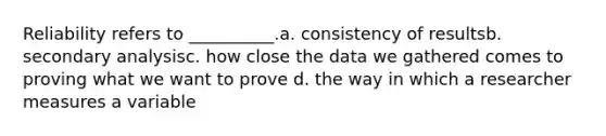 Reliability refers to __________.a. consistency of resultsb. secondary analysisc. how close the data we gathered comes to proving what we want to prove d. the way in which a researcher measures a variable