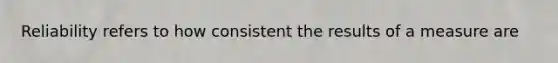 Reliability refers to how consistent the results of a measure are