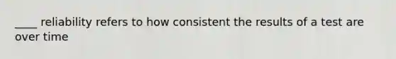 ____ reliability refers to how consistent the results of a test are over time