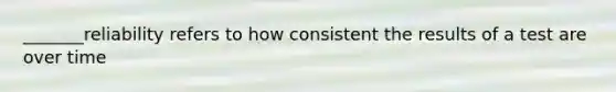 _______reliability refers to how consistent the results of a test are over time