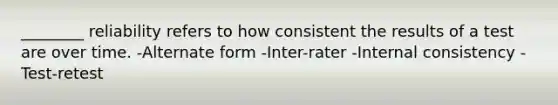 ________ reliability refers to how consistent the results of a test are over time. -Alternate form -Inter-rater -Internal consistency -Test-retest