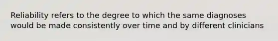 Reliability refers to the degree to which the same diagnoses would be made consistently over time and by different clinicians