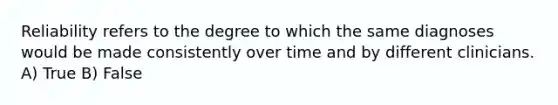 Reliability refers to the degree to which the same diagnoses would be made consistently over time and by different clinicians. A) True B) False