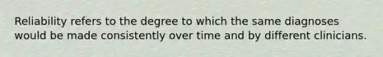 Reliability refers to the degree to which the same diagnoses would be made consistently over time and by different clinicians.