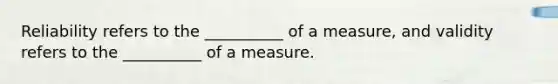 Reliability refers to the __________ of a measure, and validity refers to the __________ of a measure.