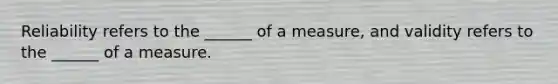 Reliability refers to the ______ of a measure, and validity refers to the ______ of a measure.