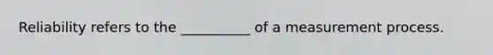 Reliability refers to the __________ of a measurement process.