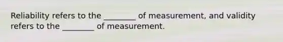 Reliability refers to the ________ of measurement, and validity refers to the ________ of measurement.