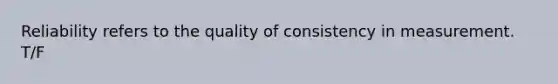 Reliability refers to the quality of consistency in measurement. T/F