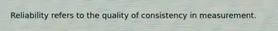 Reliability refers to the quality of consistency in measurement.