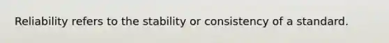 Reliability refers to the stability or consistency of a standard.