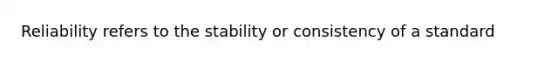 Reliability refers to the stability or consistency of a standard