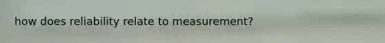 how does reliability relate to measurement?