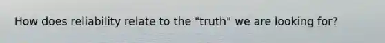 How does reliability relate to the "truth" we are looking for?