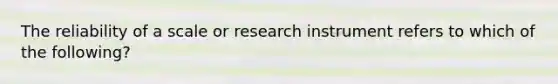 The reliability of a scale or research instrument refers to which of the following?