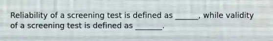 Reliability of a screening test is defined as ______, while validity of a screening test is defined as _______.