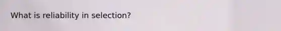What is reliability in selection?
