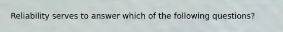 Reliability serves to answer which of the following questions?