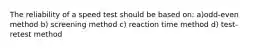 The reliability of a speed test should be based on: a)odd-even method b) screening method c) reaction time method d) test-retest method