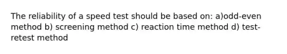 The reliability of a speed test should be based on: a)odd-even method b) screening method c) reaction time method d) test-retest method