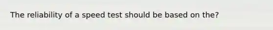 The reliability of a speed test should be based on the?