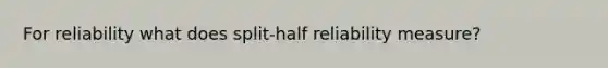 For reliability what does split-half reliability measure?