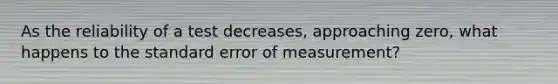 As the reliability of a test decreases, approaching zero, what happens to the standard error of measurement?