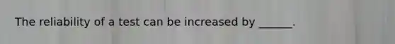 The reliability of a test can be increased by ______.