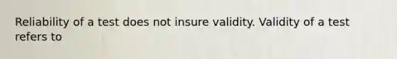 Reliability of a test does not insure validity. Validity of a test refers to