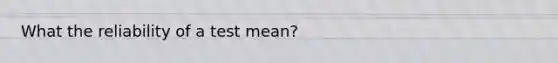 What the reliability of a test mean?