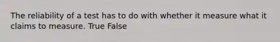 The reliability of a test has to do with whether it measure what it claims to measure. True False