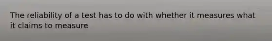 The reliability of a test has to do with whether it measures what it claims to measure